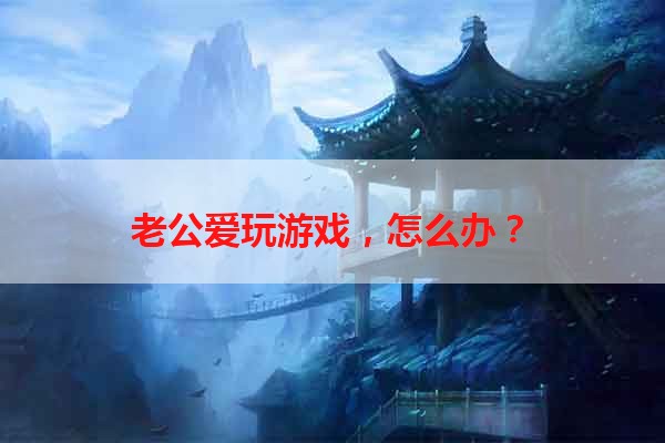 老公爱玩游戏，怎么办？