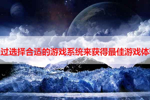 通过选择合适的游戏系统来获得最佳游戏体验