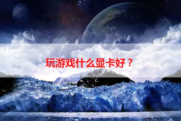 玩游戏什么显卡好？