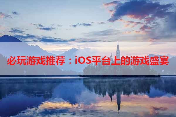 必玩游戏推荐：iOS平台上的游戏盛宴