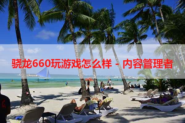 骁龙660玩游戏怎么样 - 内容管理者