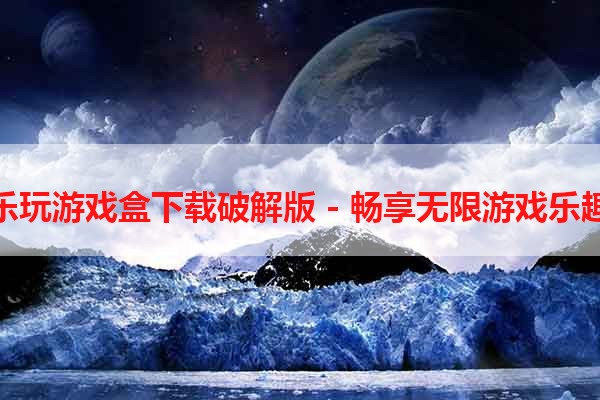 乐玩游戏盒下载破解版 - 畅享无限游戏乐趣