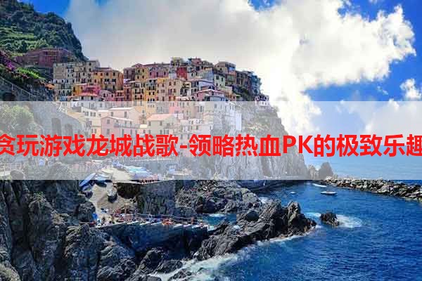 贪玩游戏龙城战歌-领略热血PK的极致乐趣