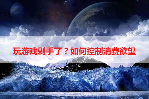 玩游戏剁手了？如何控制消费欲望