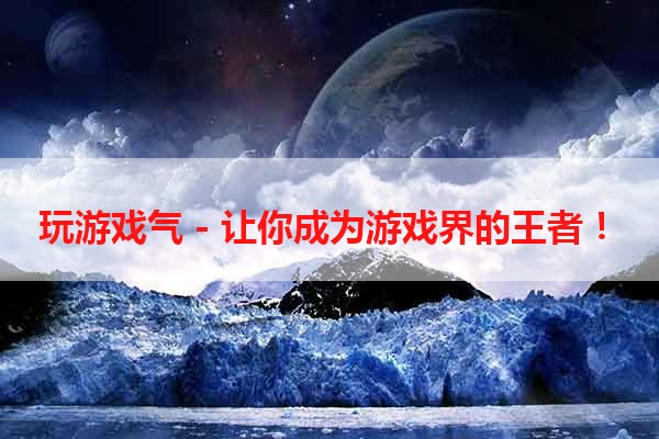 玩游戏气 - 让你成为游戏界的王者！