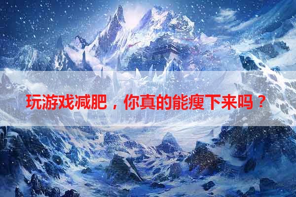 玩游戏减肥，你真的能瘦下来吗？