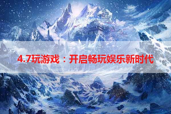 4.7玩游戏：开启畅玩娱乐新时代