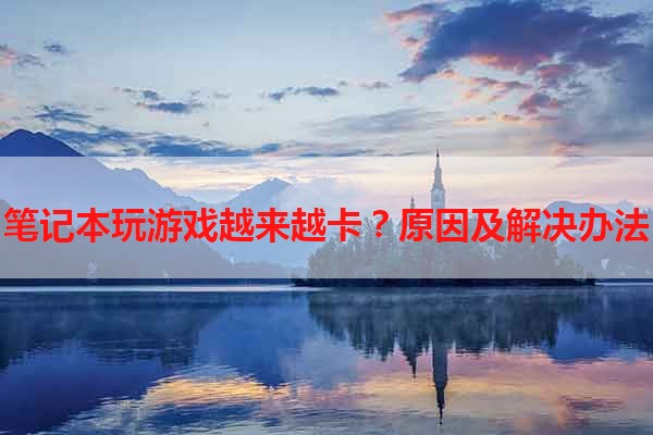 笔记本玩游戏越来越卡？原因及解决办法