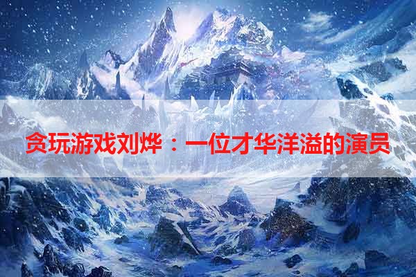 贪玩游戏刘烨：一位才华洋溢的演员