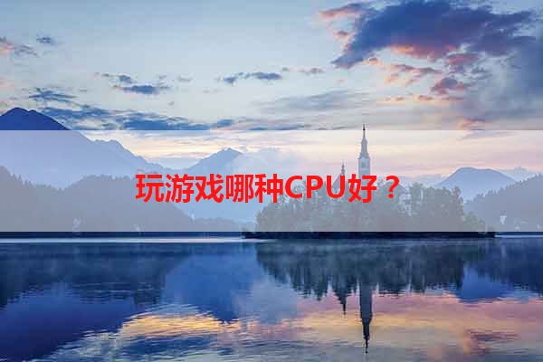 玩游戏哪种CPU好？