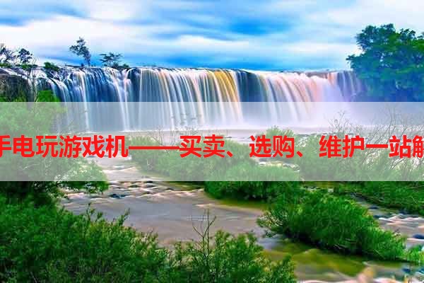 二手电玩游戏机——买卖、选购、维护一站解决