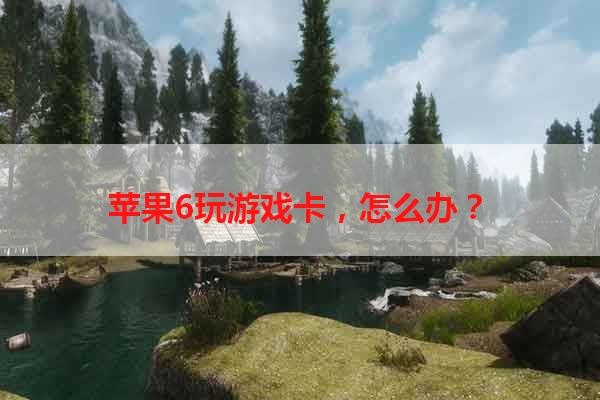 苹果6玩游戏卡，怎么办？