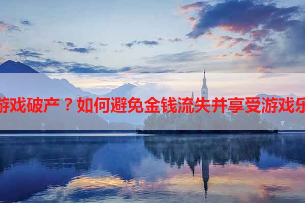 玩游戏破产？如何避免金钱流失并享受游戏乐趣