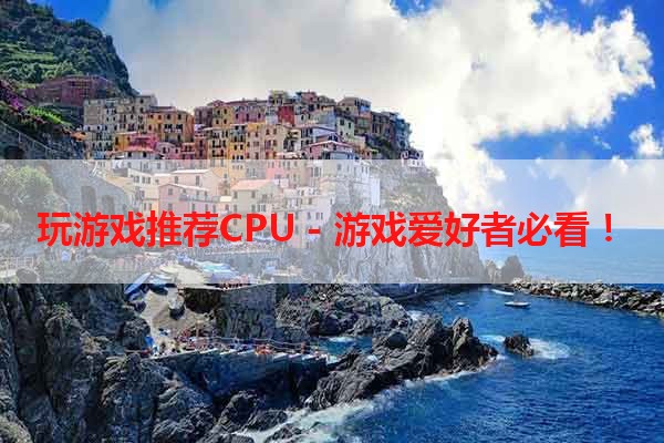 玩游戏推荐CPU - 游戏爱好者必看！