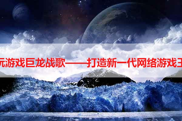 贪玩游戏巨龙战歌——打造新一代网络游戏王者