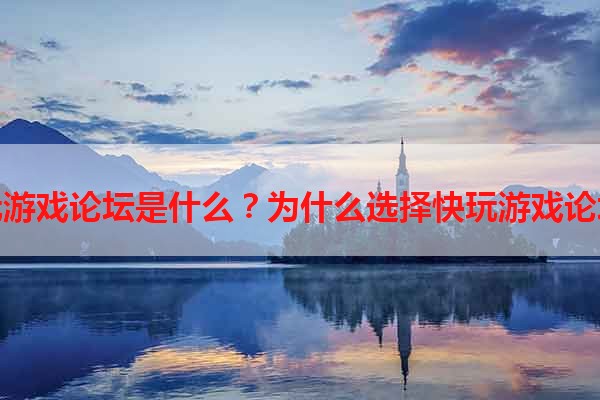 快玩游戏论坛是什么？为什么选择快玩游戏论坛？