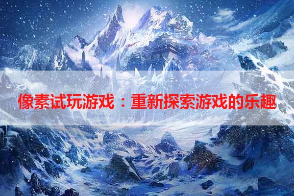 像素试玩游戏：重新探索游戏的乐趣