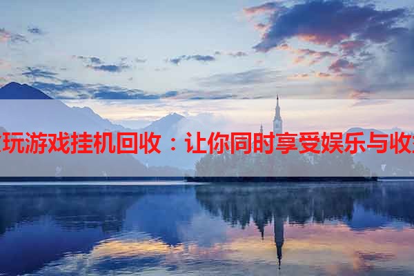 贪玩游戏挂机回收：让你同时享受娱乐与收益