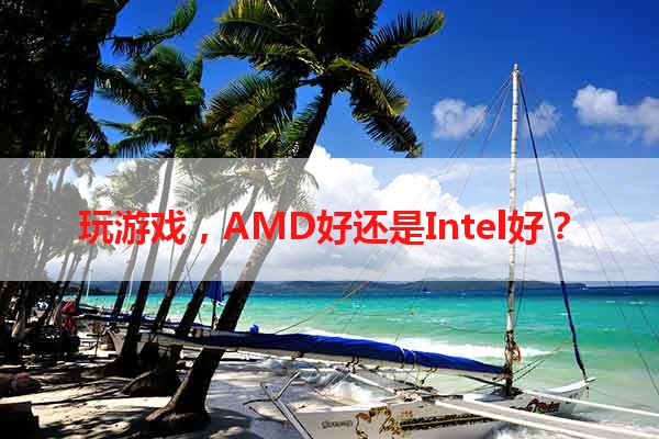 玩游戏，AMD好还是Intel好？