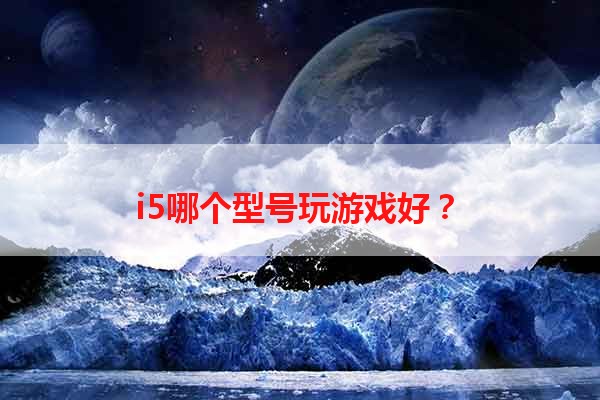 i5哪个型号玩游戏好？