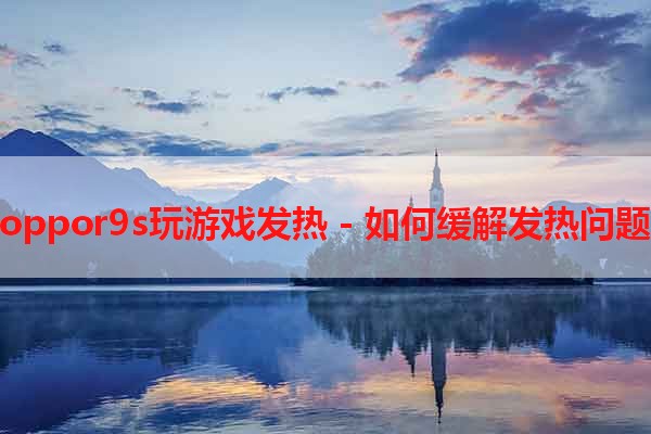 oppor9s玩游戏发热 - 如何缓解发热问题