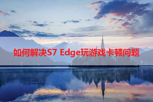 如何解决S7 Edge玩游戏卡顿问题