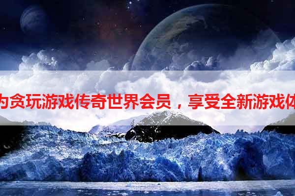 成为贪玩游戏传奇世界会员，享受全新游戏体验