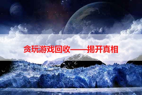 贪玩游戏回收——揭开真相