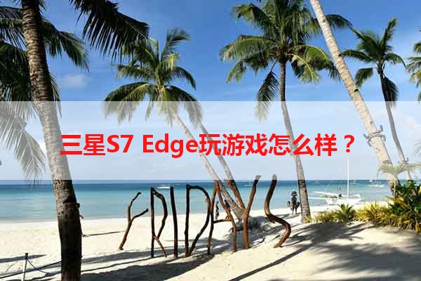 三星S7 Edge玩游戏怎么样？