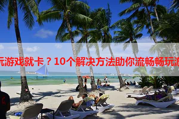 手机玩游戏就卡？10个解决方法助你流畅畅玩游戏！