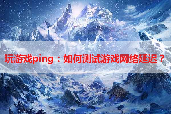 玩游戏ping：如何测试游戏网络延迟？