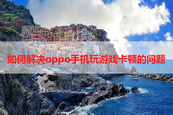 如何解决oppo手机玩游戏卡顿的问题