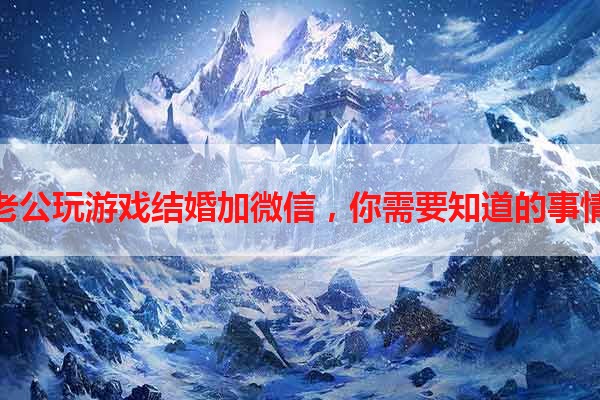 老公玩游戏结婚加微信，你需要知道的事情