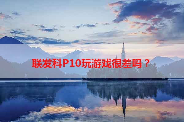 联发科P10玩游戏很差吗？