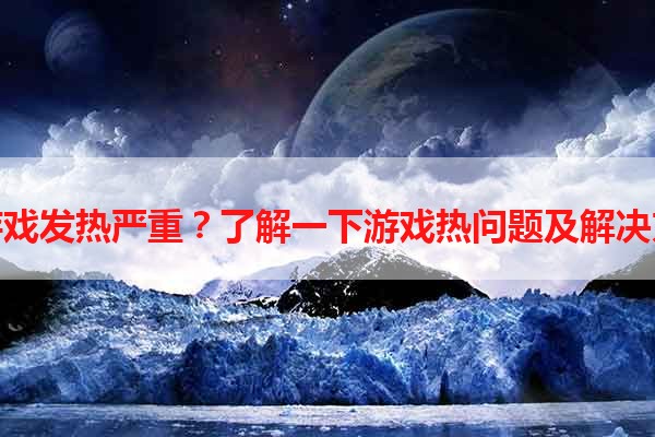 玩游戏发热严重？了解一下游戏热问题及解决方法