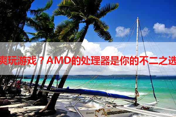 爽玩游戏？AMD的处理器是你的不二之选