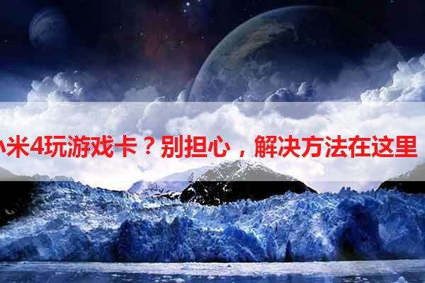 小米4玩游戏卡？别担心，解决方法在这里！