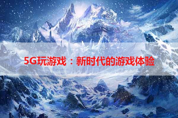 5G玩游戏：新时代的游戏体验