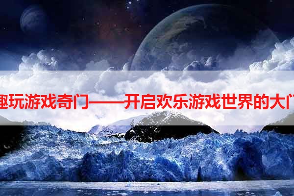 趣玩游戏奇门——开启欢乐游戏世界的大门