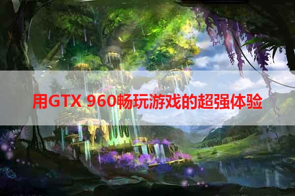 用GTX 960畅玩游戏的超强体验