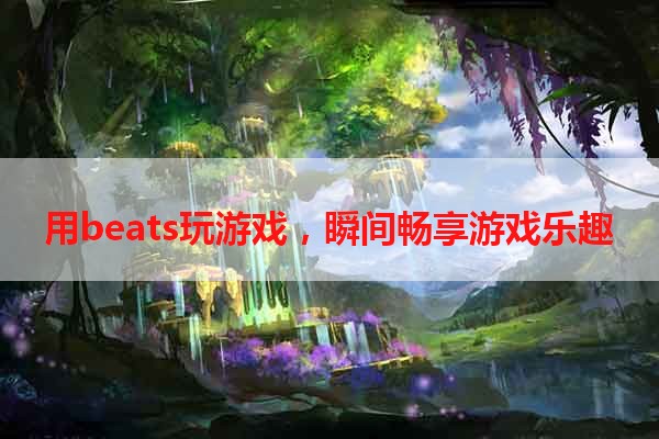 用beats玩游戏，瞬间畅享游戏乐趣