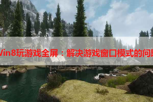 Win8玩游戏全屏：解决游戏窗口模式的问题