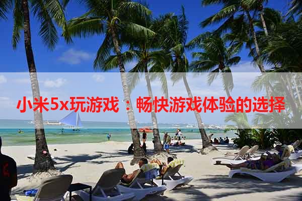 小米5x玩游戏：畅快游戏体验的选择