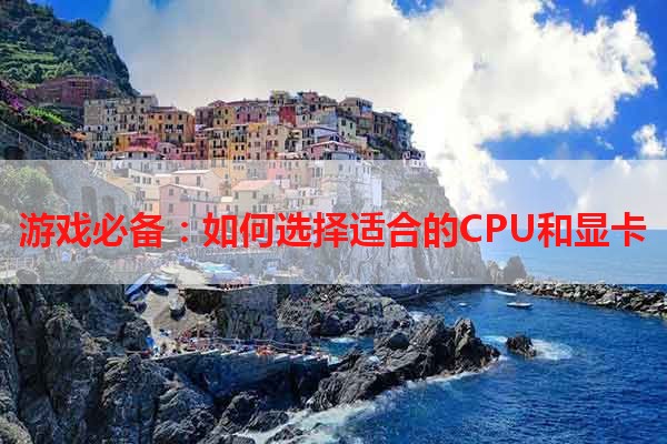 游戏必备：如何选择适合的CPU和显卡