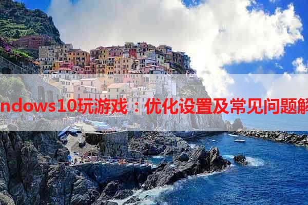 Windows10玩游戏：优化设置及常见问题解决