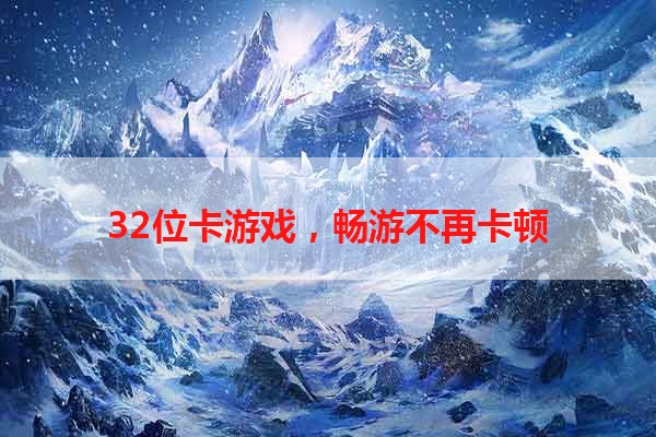 32位卡游戏，畅游不再卡顿