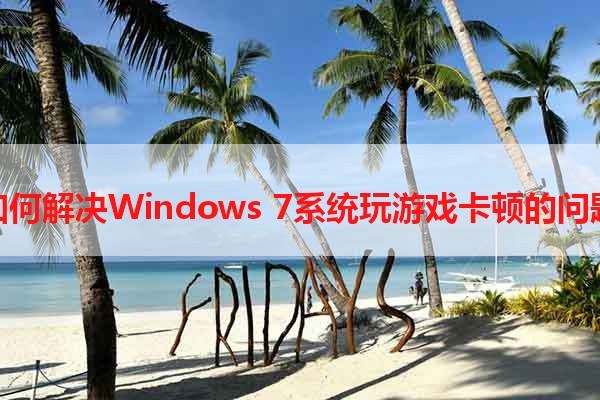 如何解决Windows 7系统玩游戏卡顿的问题