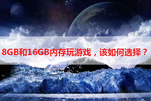 8GB和16GB内存玩游戏，该如何选择？