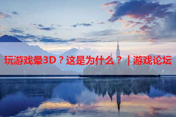 玩游戏晕3D？这是为什么？ | 游戏论坛