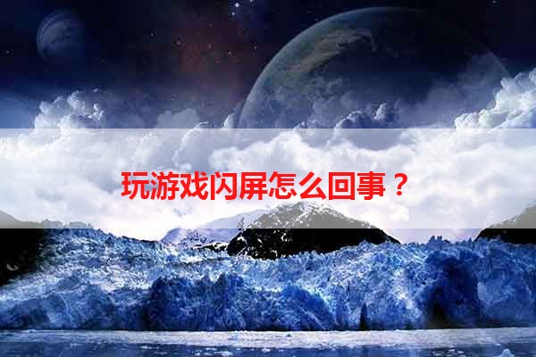 玩游戏闪屏怎么回事？